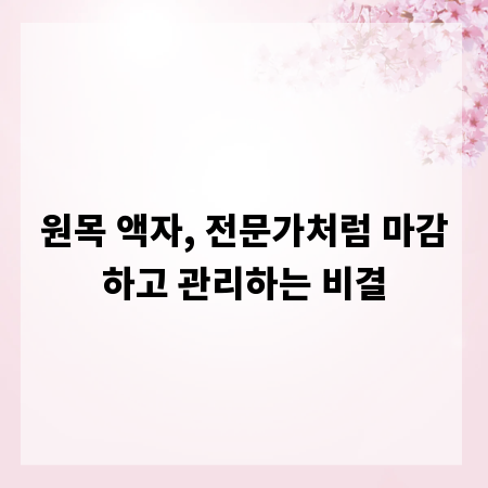 원목 액자, 전문가처럼 마감하고 관리하는 비결