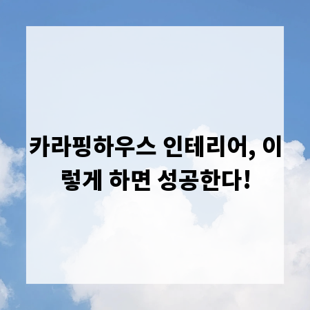 카라핑하우스 인테리어, 이렇게 하면 성공한다!