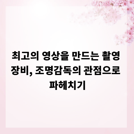 최고의 영상을 만드는 촬영 장비, 조명감독의 관점으로 파헤치기