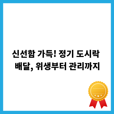 신선함 가득! 정기 도시락 배달, 위생부터 관리까지
