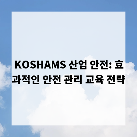KOSHAMS 산업 안전: 효과적인 안전 관리 교육 전략