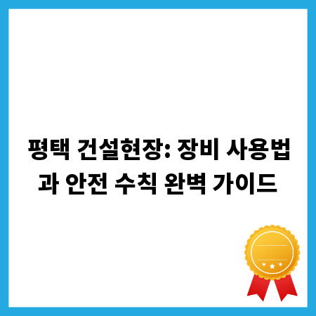 평택 건설현장: 장비 사용법과 안전 수칙 완벽 가이드