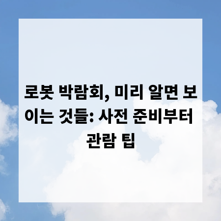 로봇 박람회, 미리 알면 보이는 것들: 사전 준비부터 관람 팁