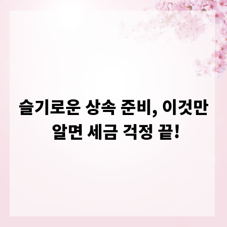 슬기로운 상속 준비, 이것만 알면 세금 걱정 끝!