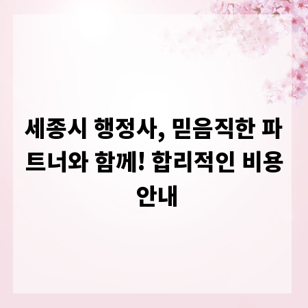 세종시 행정사, 믿음직한 파트너와 함께! 합리적인 비용 안내