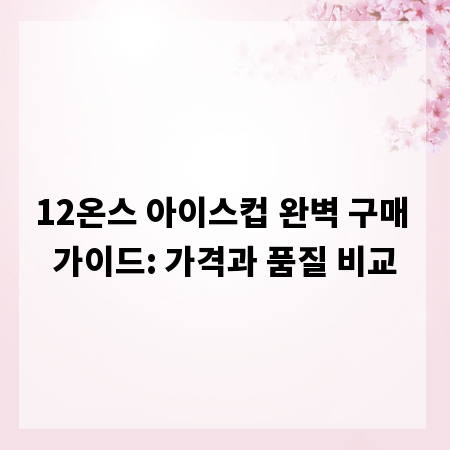 12온스 아이스컵 완벽 구매 가이드: 가격과 품질 비교