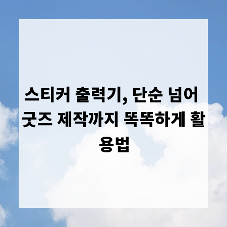 스티커 출력기, 단순 넘어 굿즈 제작까지 똑똑하게 활용법
