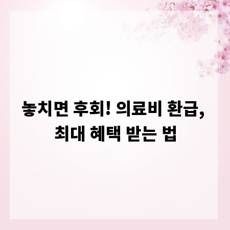 놓치면 후회! 의료비 환급, 최대 혜택 받는 법