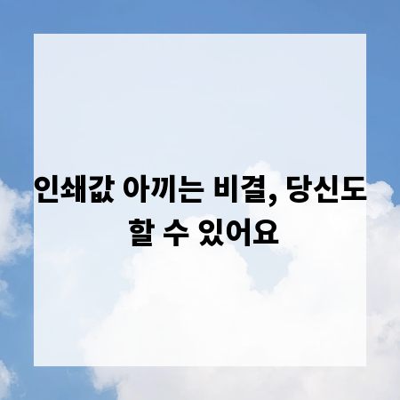 인쇄값 아끼는 비결, 당신도 할 수 있어요