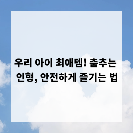 우리 아이 최애템! 춤추는 인형, 안전하게 즐기는 법