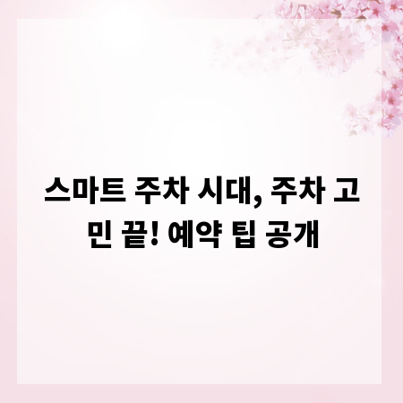 스마트 주차 시대, 주차 고민 끝! 예약 팁 공개