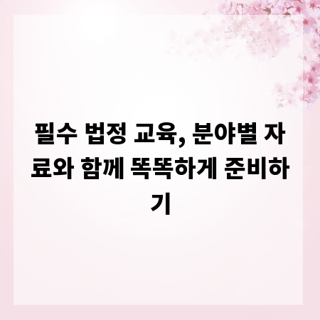 필수 법정 교육, 분야별 자료와 함께 똑똑하게 준비하기