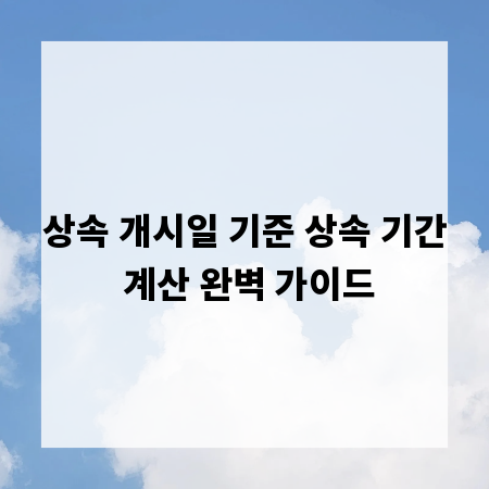 상속 개시일 기준 상속 기간 계산 완벽 가이드