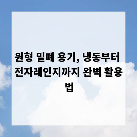 원형 밀폐 용기, 냉동부터 전자레인지까지 완벽 활용법