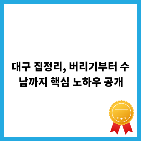 대구 집정리, 버리기부터 수납까지 핵심 노하우 공개