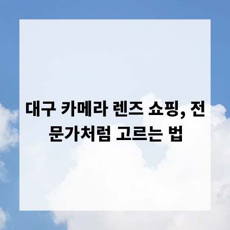 대구 카메라 렌즈 쇼핑, 전문가처럼 고르는 법