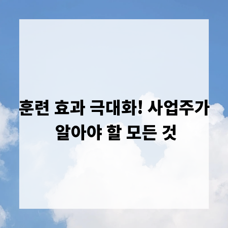 훈련 효과 극대화! 사업주가 알아야 할 모든 것