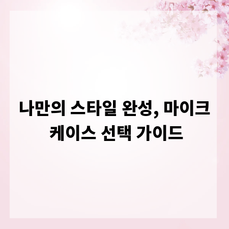 나만의 스타일 완성, 마이크 케이스 선택 가이드