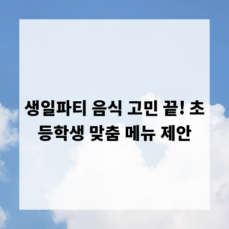 생일파티 음식 고민 끝! 초등학생 맞춤 메뉴 제안