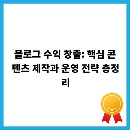 블로그 수익 창출: 핵심 콘텐츠 제작과 운영 전략 총정리