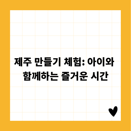 제주 만들기 체험: 아이와 함께하는 즐거운 시간