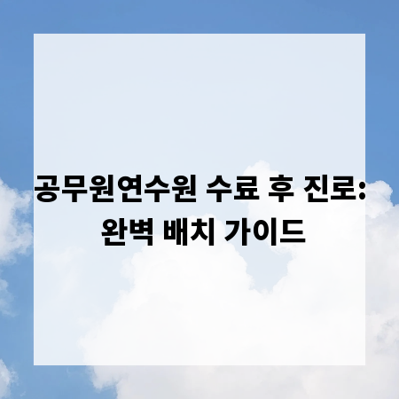 공무원연수원 수료 후 진로: 완벽 배치 가이드