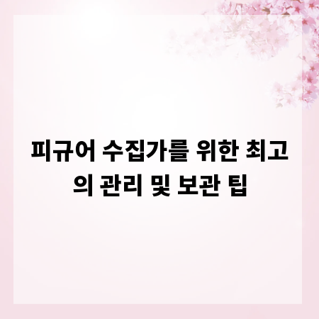 피규어 수집가를 위한 최고의 관리 및 보관 팁