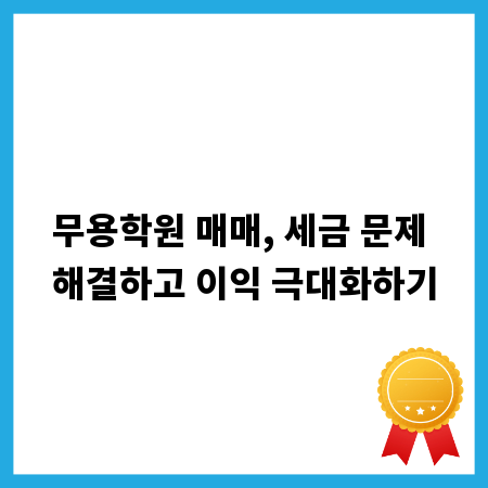 무용학원 매매, 세금 문제 해결하고 이익 극대화하기