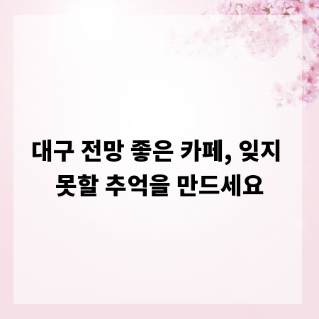 대구 전망 좋은 카페, 잊지 못할 추억을 만드세요
