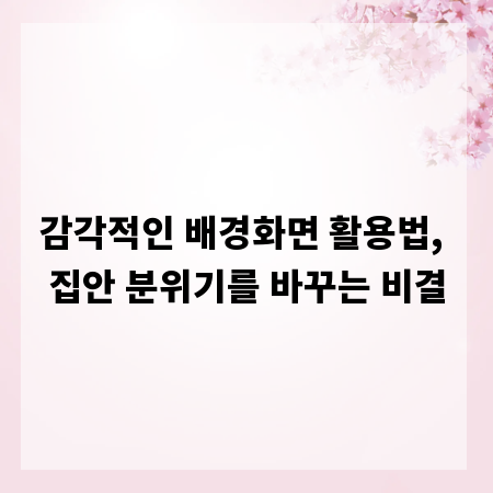 감각적인 배경화면 활용법, 집안 분위기를 바꾸는 비결