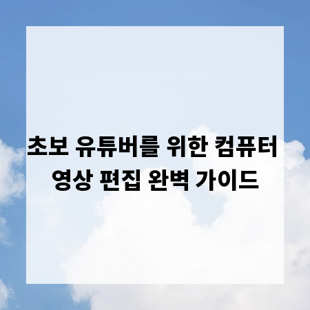 초보 유튜버를 위한 컴퓨터 영상 편집 완벽 가이드