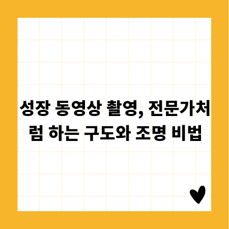 성장 동영상 촬영, 전문가처럼 하는 구도와 조명 비법