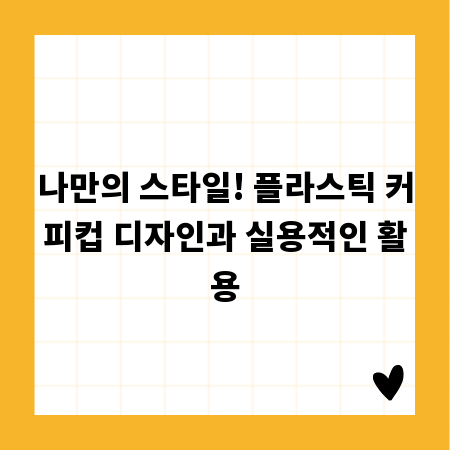 나만의 스타일! 플라스틱 커피컵 디자인과 실용적인 활용
