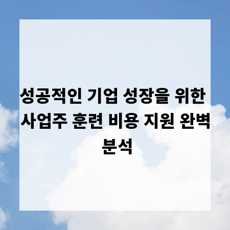 성공적인 기업 성장을 위한 사업주 훈련 비용 지원 완벽 분석