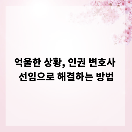 억울한 상황, 인권 변호사 선임으로 해결하는 방법