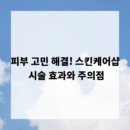 피부 고민 해결! 스킨케어샵 시술 효과와 주의점