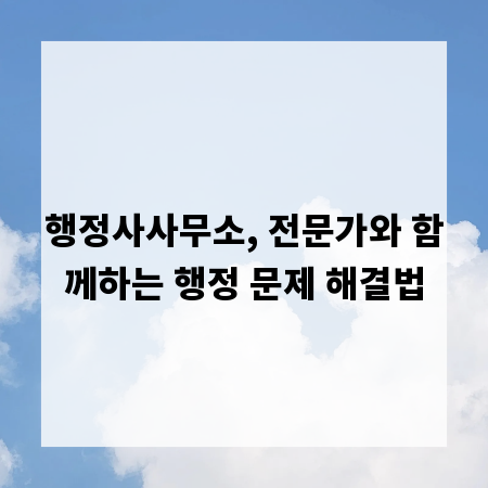 행정사사무소, 전문가와 함께하는 행정 문제 해결법