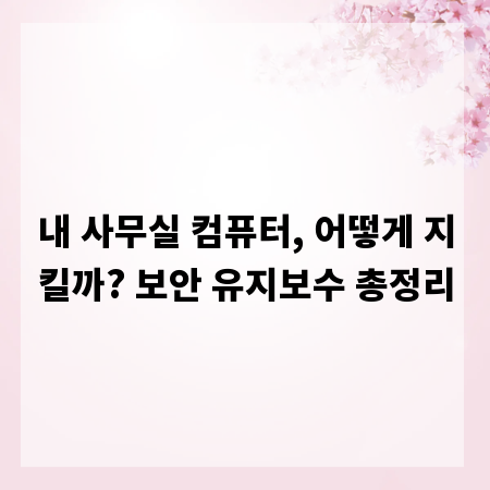 내 사무실 컴퓨터, 어떻게 지킬까? 보안 유지보수 총정리