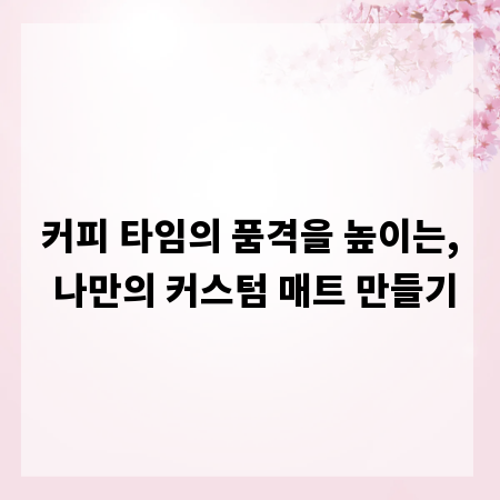 커피 타임의 품격을 높이는, 나만의 커스텀 매트 만들기