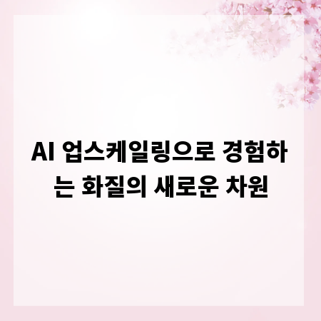 AI 업스케일링으로 경험하는 화질의 새로운 차원