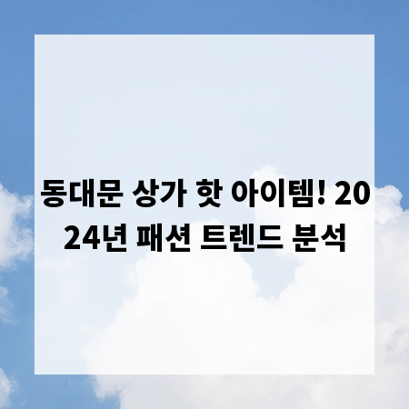 동대문 상가 핫 아이템! 2024년 패션 트렌드 분석