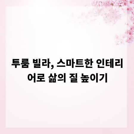 투룸 빌라, 스마트한 인테리어로 삶의 질 높이기