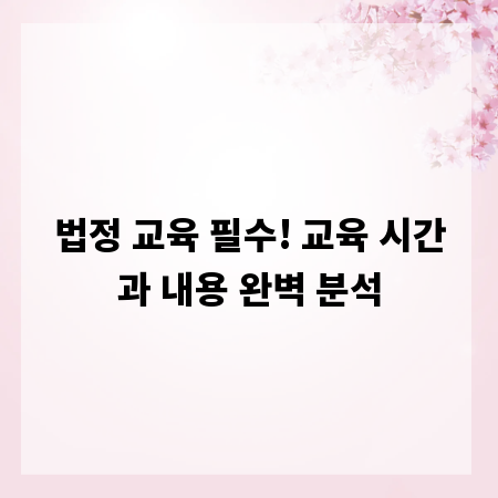법정 교육 필수! 교육 시간과 내용 완벽 분석