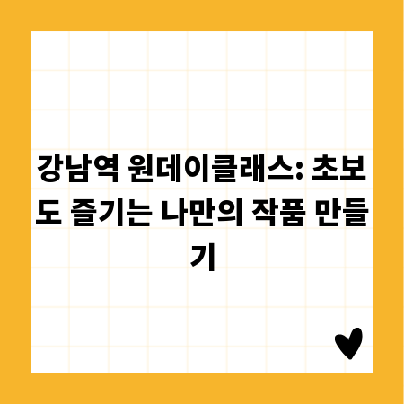 강남역 원데이클래스: 초보도 즐기는 나만의 작품 만들기