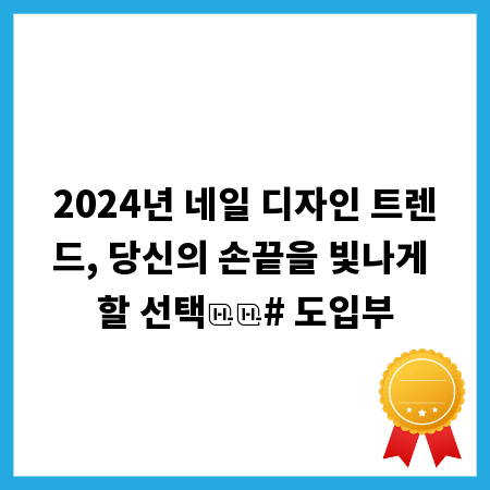 2024년 네일 디자인 트렌드, 당신의 손끝을 빛나게 할 선택

# 도입부