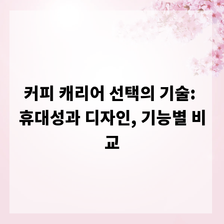 커피 캐리어 선택의 기술: 휴대성과 디자인, 기능별 비교
