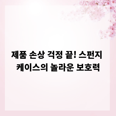 제품 손상 걱정 끝! 스펀지 케이스의 놀라운 보호력
