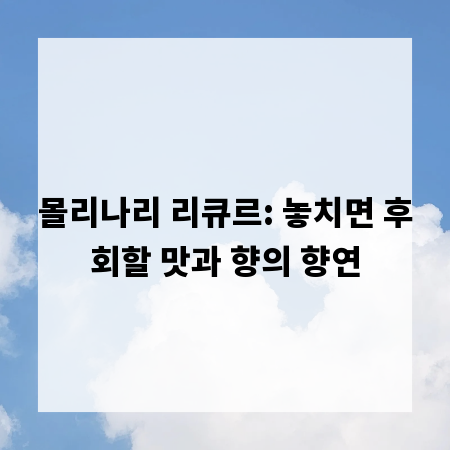 몰리나리 리큐르: 놓치면 후회할 맛과 향의 향연