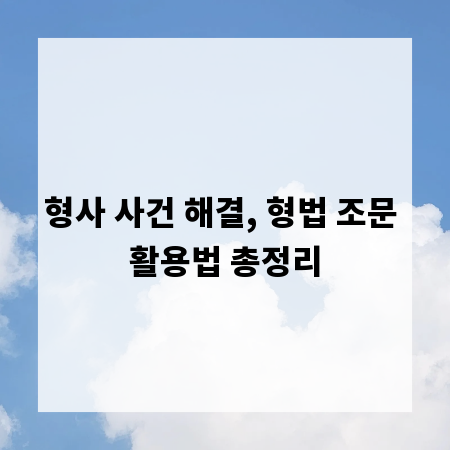 형사 사건 해결, 형법 조문 활용법 총정리