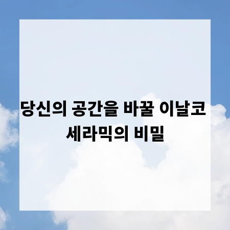 당신의 공간을 바꿀 이날코 세라믹의 비밀